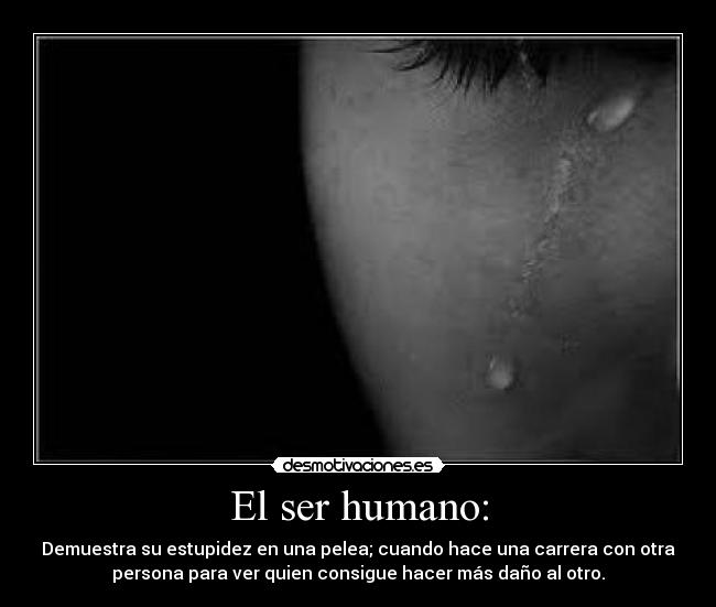 El ser humano: - Demuestra su estupidez en una pelea; cuando hace una carrera con otra
persona para ver quien consigue hacer más daño al otro.