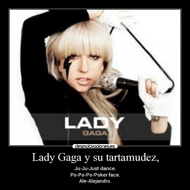 Lady Gaga y su tartamudez, - Ju-Ju-Just dance.
Po-Po-Po-Poker face.
Ale-Alejandro.