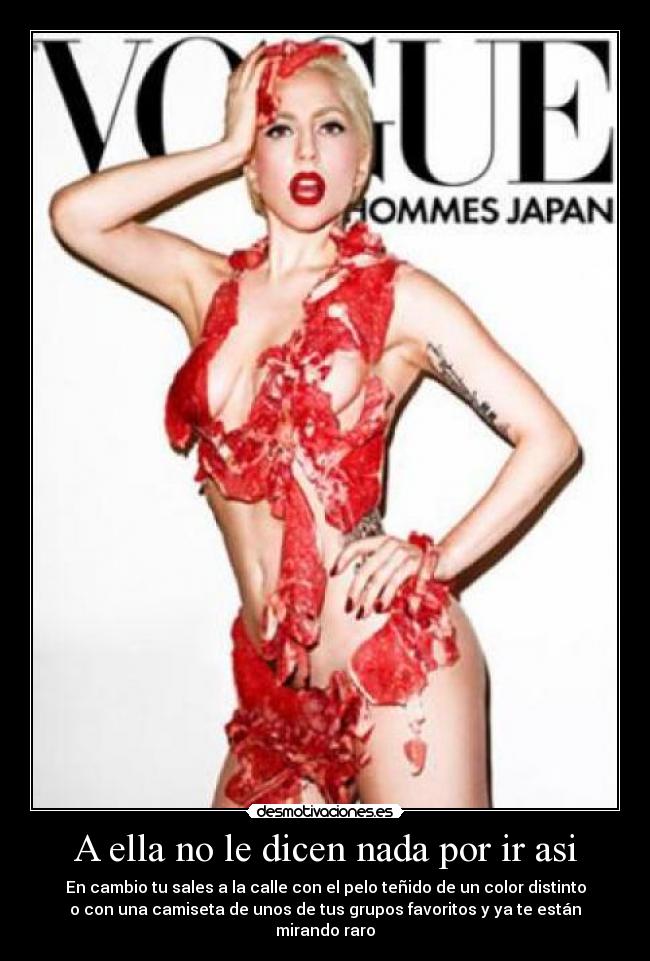 A ella no le dicen nada por ir asi - En cambio tu sales a la calle con el pelo teñido de un color distinto
o con una camiseta de unos de tus grupos favoritos y ya te están
mirando raro