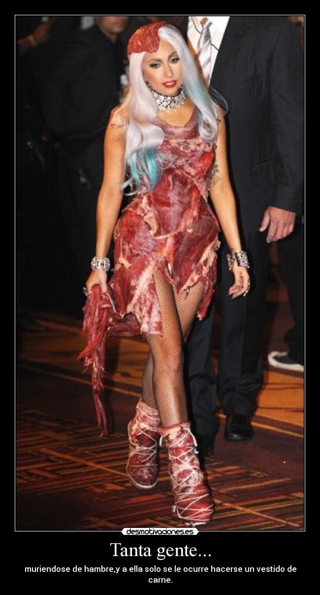 Tanta gente... - muriendose de hambre,y a ella solo se le ocurre hacerse un vestido de carne.