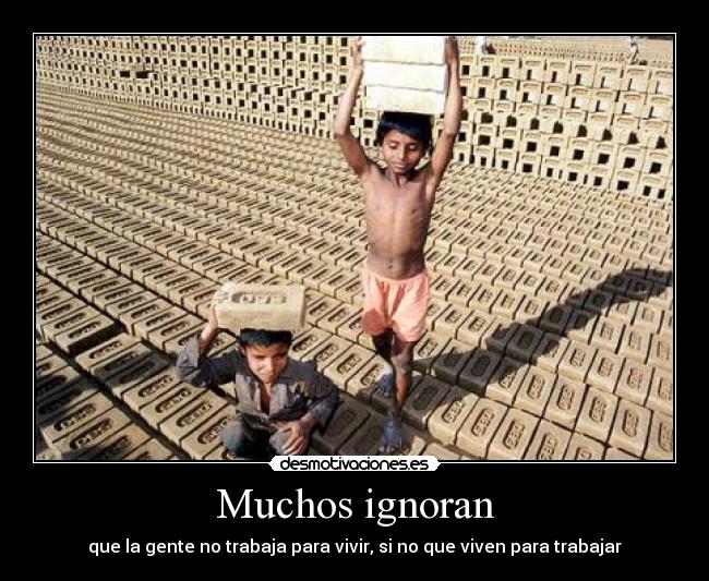 Muchos ignoran - que la gente no trabaja para vivir, si no que viven para trabajar