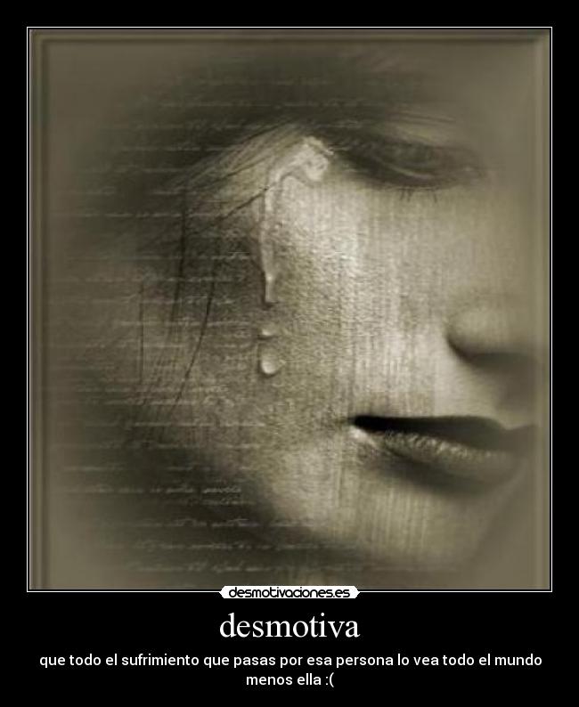 desmotiva - que todo el sufrimiento que pasas por esa persona lo vea todo el mundo menos ella :(