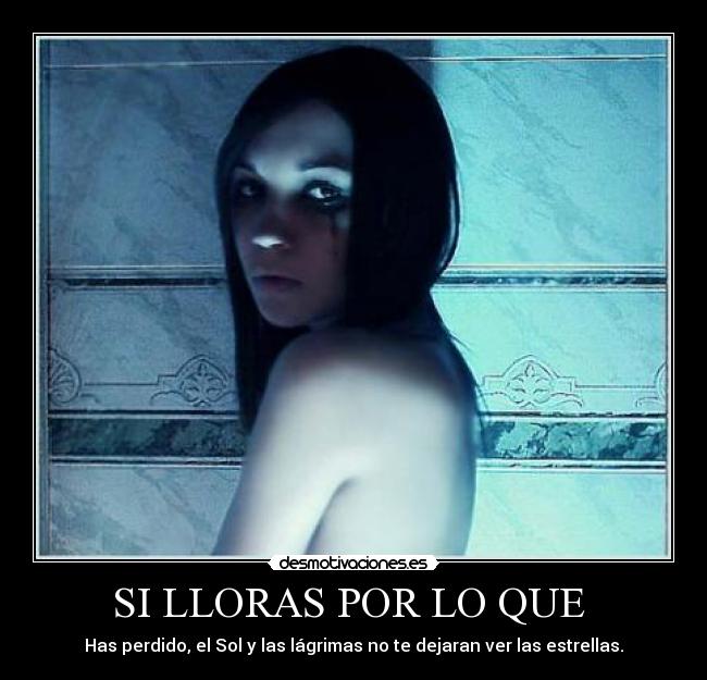 SI LLORAS POR LO QUE - Has perdido, el Sol y las lágrimas no te dejaran ver las estrellas.