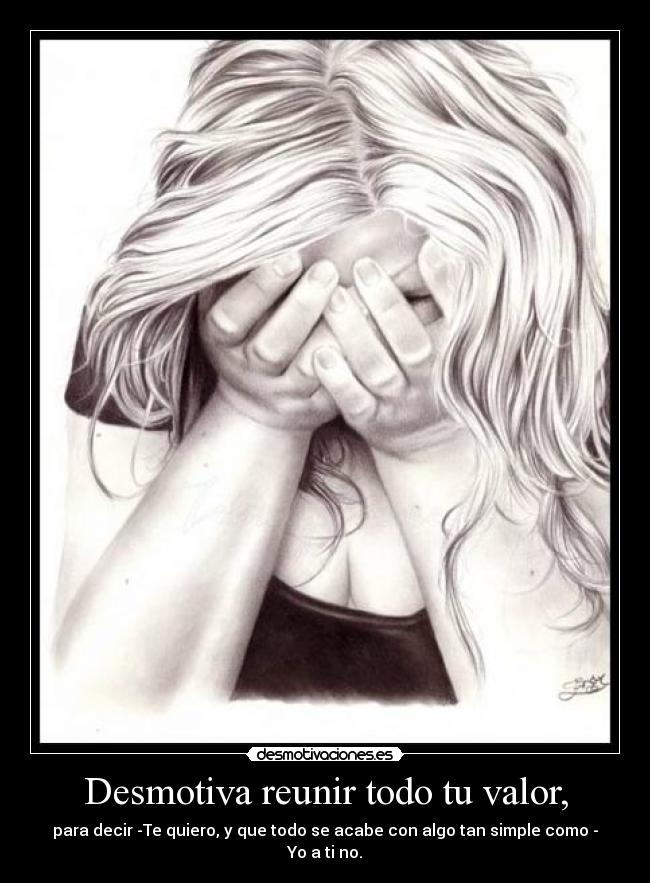 Desmotiva reunir todo tu valor, - para decir -Te quiero, y que todo se acabe con algo tan simple como - Yo a ti no.