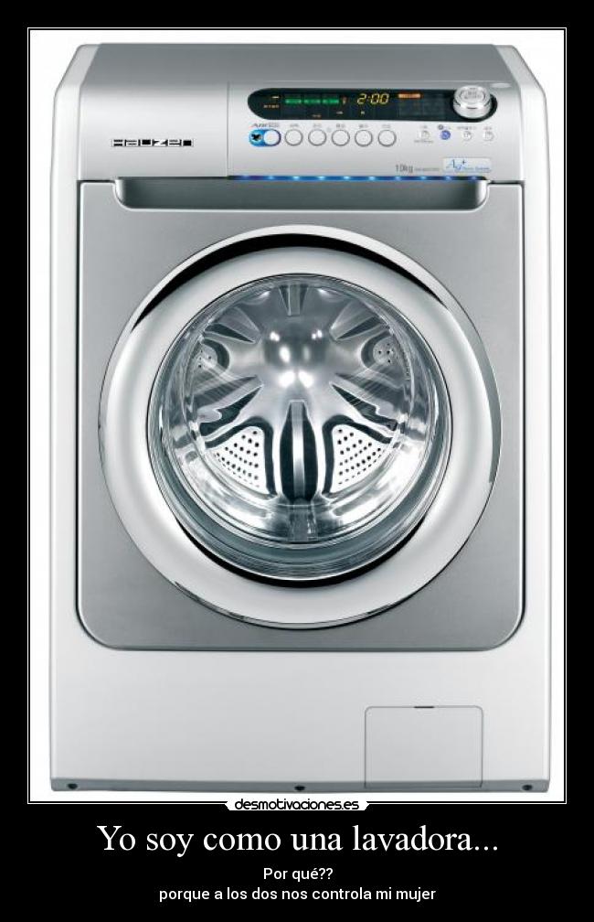 Yo soy como una lavadora... - Por qué??
porque a los dos nos controla mi mujer