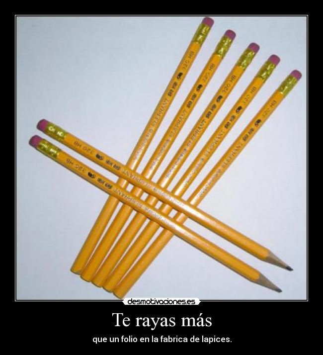 Te rayas más - que un folio en la fabrica de lapices.