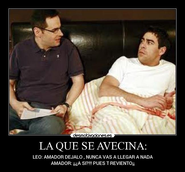 LA QUE SE AVECINA: - LEO: AMADOR DEJALO , NUNCA VAS A LLEGAR A NADA
AMADOR: ¡¡¿A SI?!!! PUES T REVIENTO¡¡