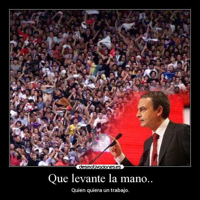 Que levante la mano.. - Quien quiera un trabajo.