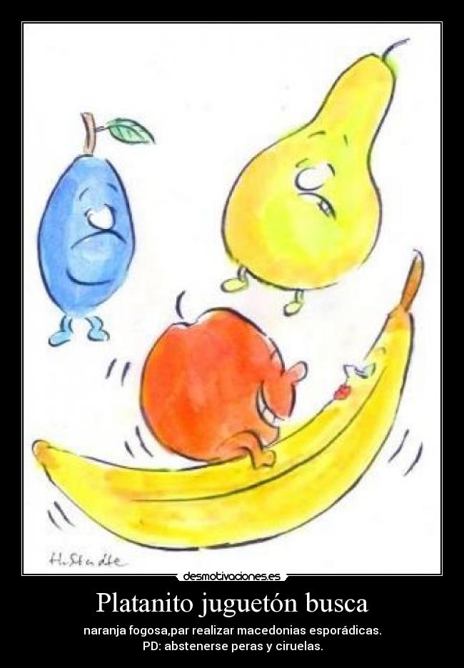Platanito juguetón busca - naranja fogosa,par realizar macedonias esporádicas.
PD: abstenerse peras y ciruelas.