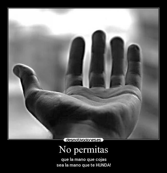 No permitas - que la mano que cojas
sea la mano que te HUNDA!