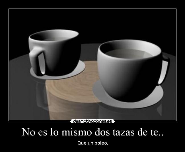 No es lo mismo dos tazas de te.. - Que un poleo.