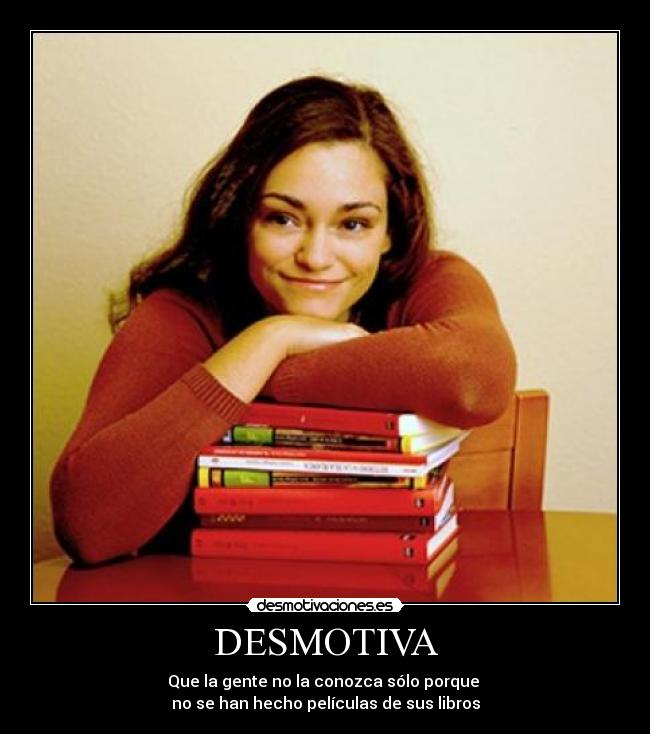 DESMOTIVA - Que la gente no la conozca sólo porque 
no se han hecho películas de sus libros