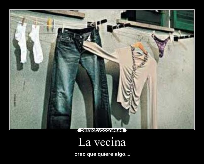 La vecina - creo que quiere algo....