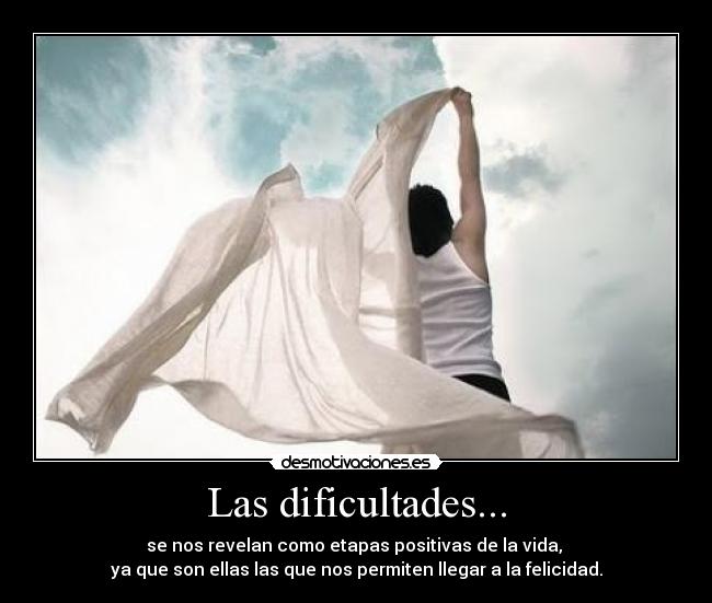 Las dificultades... - se nos revelan como etapas positivas de la vida, 
ya que son ellas las que nos permiten llegar a la felicidad.