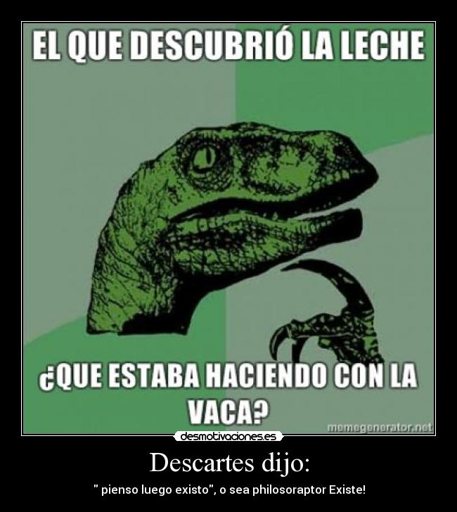 Descartes dijo: -  pienso luego existo, o sea philosoraptor Existe!