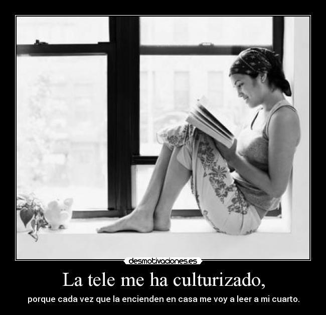 La tele me ha culturizado, -