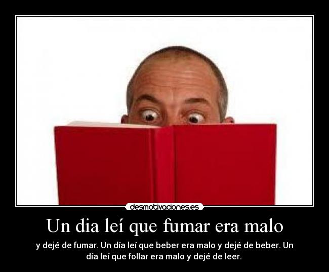 Un dia leí que fumar era malo - y dejé de fumar. Un día leí que beber era malo y dejé de beber. Un
día leí que follar era malo y dejé de leer.