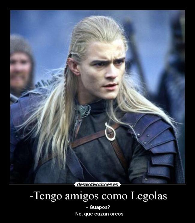 -Tengo amigos como Legolas - + Guapos?
- No, que cazan orcos