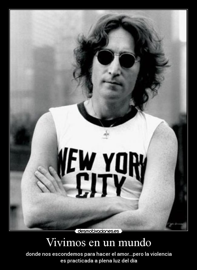 Vivimos en un mundo - donde nos escondemos para hacer el amor...pero la violencia
es practicada a plena luz del día