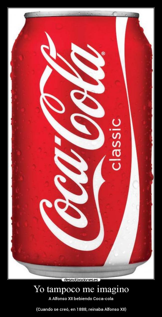 Yo tampoco me imagino - A Alfonso XII bebiendo Coca-cola
(Cuando se creó, en 1888, reinaba Alfonso XII)