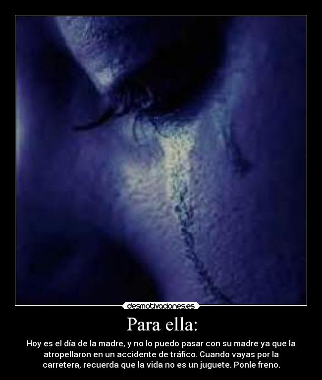 Para ella: - Hoy es el día de la madre, y no lo puedo pasar con su madre ya que la
atropellaron en un accidente de tráfico. Cuando vayas por la
carretera, recuerda que la vida no es un juguete. Ponle freno.