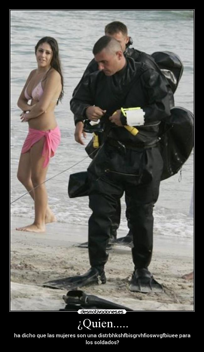 ¿Quien..... - ha dicho que las mujeres son una distrbhkshfbisgrvhfioswvgfbiuee para
los soldados?