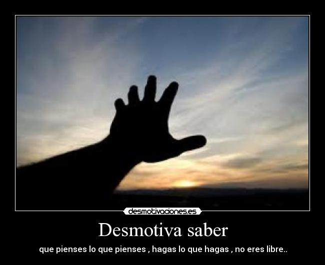 Desmotiva saber - que pienses lo que pienses , hagas lo que hagas , no eres libre..