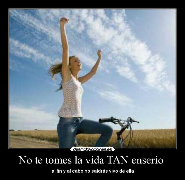 No te tomes la vida TAN enserio  - al fin y al cabo no saldrás vivo de ella