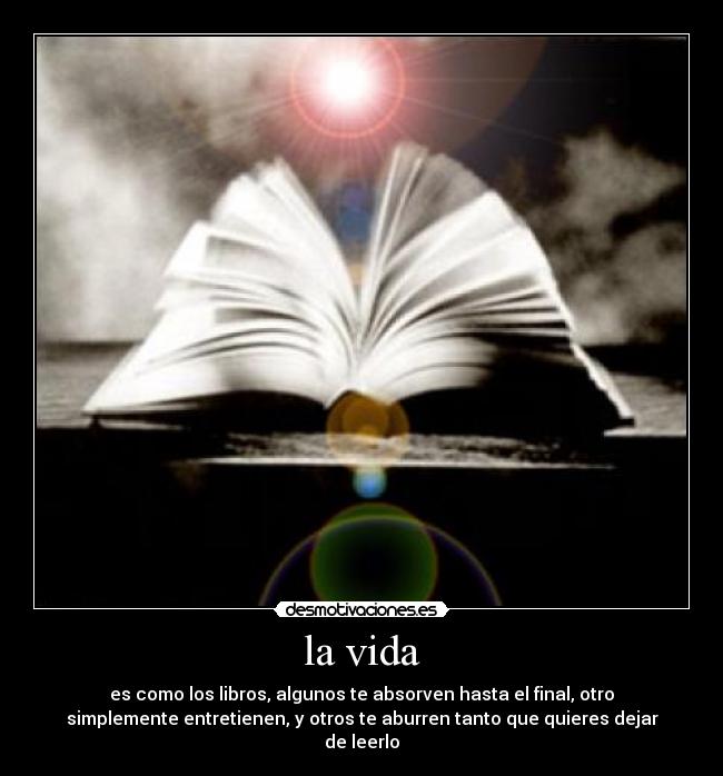 la vida - es como los libros, algunos te absorven hasta el final, otro
simplemente entretienen, y otros te aburren tanto que quieres dejar
de leerlo