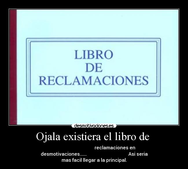 Ojala existiera el libro de  -                                     reclamaciones en
desmotivaciones......                                    Asi seria
mas facil llegar a la principal.