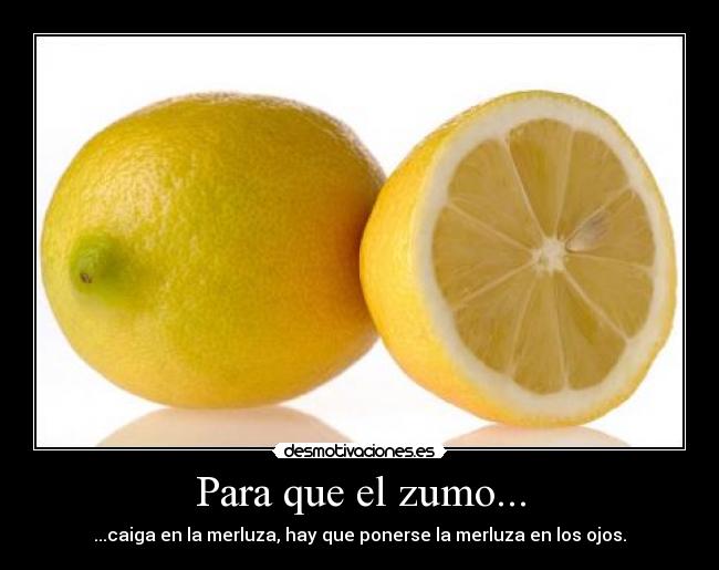 Para que el zumo... - ...caiga en la merluza, hay que ponerse la merluza en los ojos.