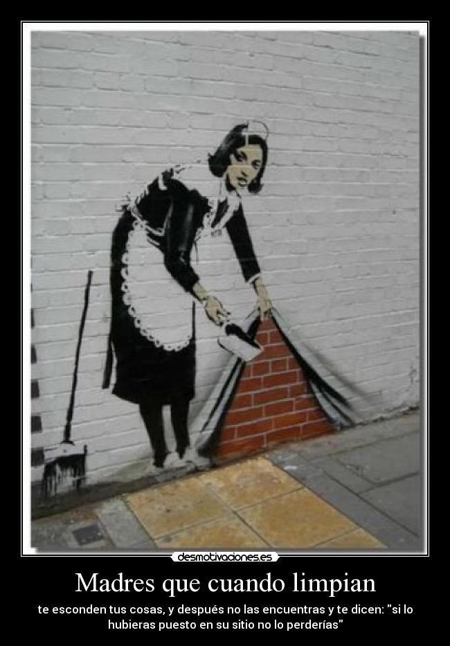 Madres que cuando limpian - te esconden tus cosas, y después no las encuentras y te dicen: si lo
hubieras puesto en su sitio no lo perderías