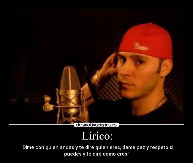 Lírico: - Dime con quien andas y te diré quien eres, dame paz y respeto si
puedes y te diré como eres
