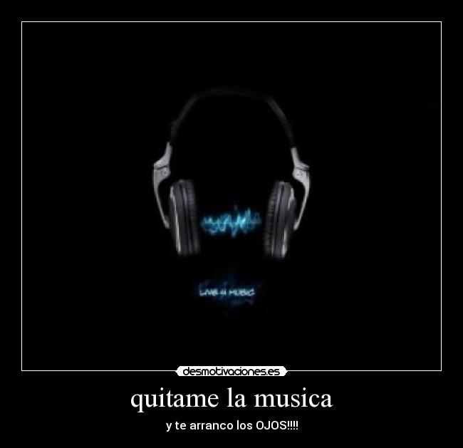 quitame la musica - y te arranco los OJOS!!!!