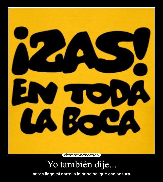 Yo también dije... - antes llega mi cartel a la principal que esa basura.
