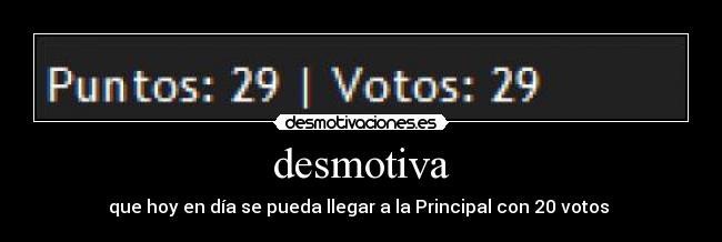 desmotiva - que hoy en día se pueda llegar a la Principal con 20 votos 