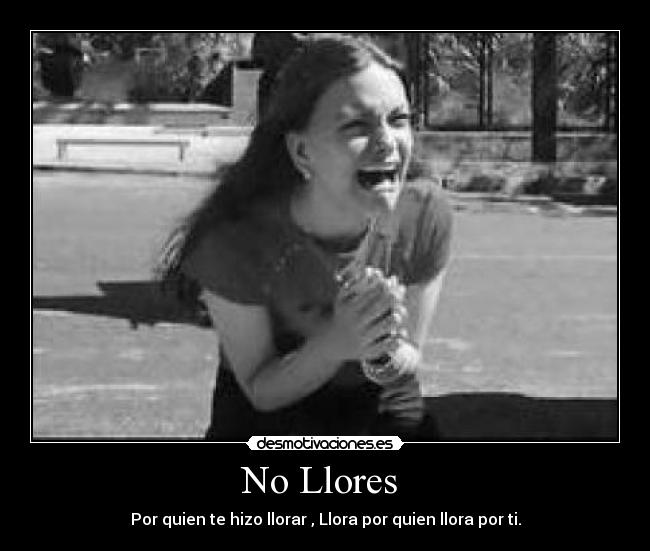 No Llores - Por quien te hizo llorar , Llora por quien llora por ti.