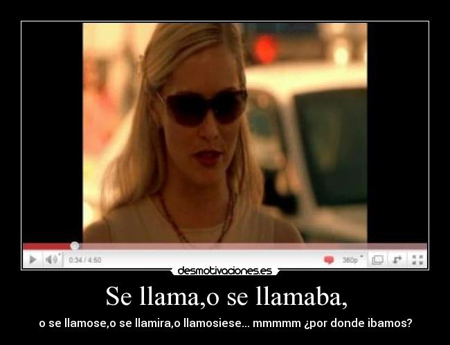 Se llama,o se llamaba, - o se llamose,o se llamira,o llamosiese... mmmmm ¿por donde ibamos?