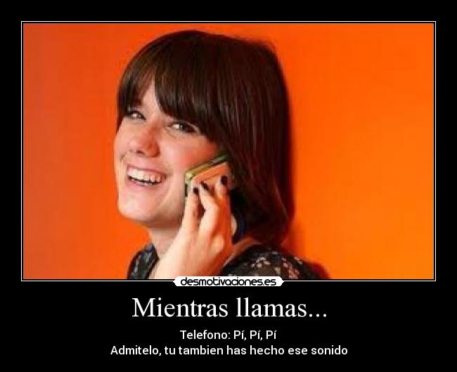 Mientras llamas... - Telefono: Pí, Pí, Pí
Admitelo, tu tambien has hecho ese sonido