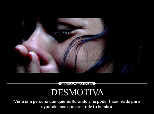 DESMOTIVA - Ver a una persona que quieres llorando y no poder hacer nada para
ayudarla mas que prestarle tu hombro 