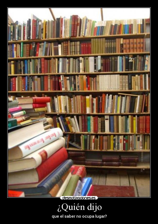 ¿Quién dijo - que el saber no ocupa lugar?