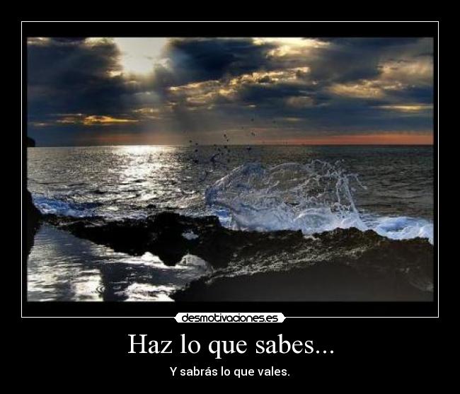 Haz lo que sabes... - Y sabrás lo que vales.