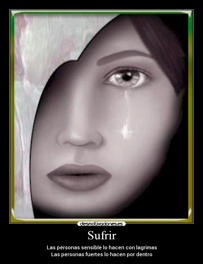 Sufrir - Las personas sensible lo hacen con lagrimas
Las personas fuertes lo hacen por dentro