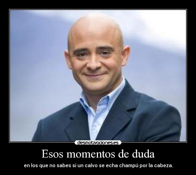 Esos momentos de duda - en los que no sabes si un calvo se echa champú por la cabeza.