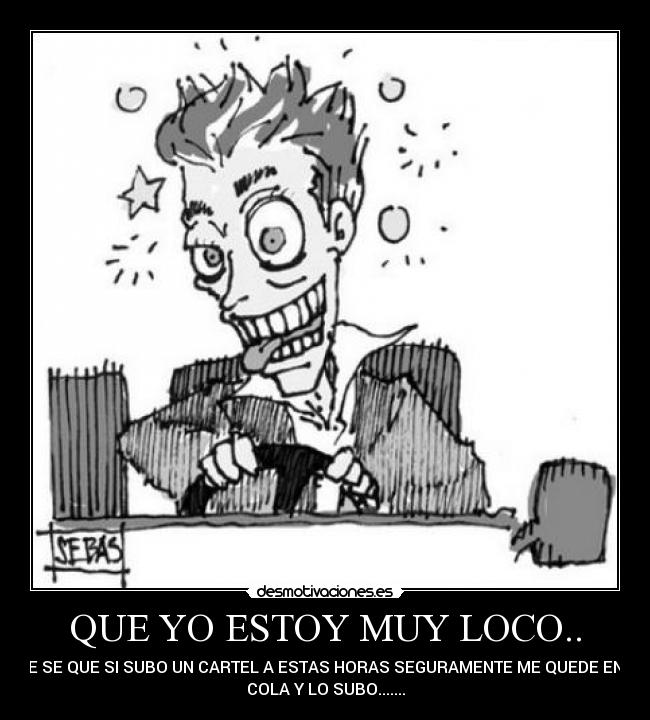 QUE YO ESTOY MUY LOCO.. - QUE SE QUE SI SUBO UN CARTEL A ESTAS HORAS SEGURAMENTE ME QUEDE EN LA
COLA Y LO SUBO.......