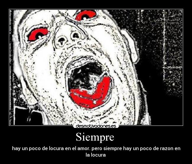 Siempre - hay un poco de locura en el amor. pero siempre hay un poco de razon en la locura