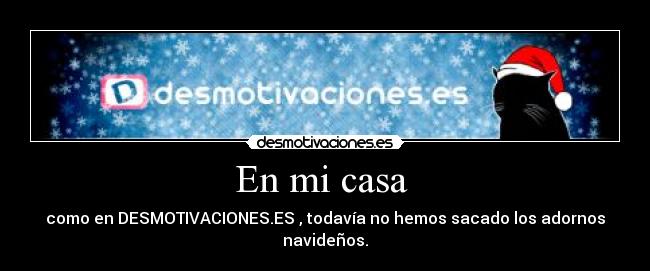 En mi casa - como en DESMOTIVACIONES.ES , todavía no hemos sacado los adornos navideños.