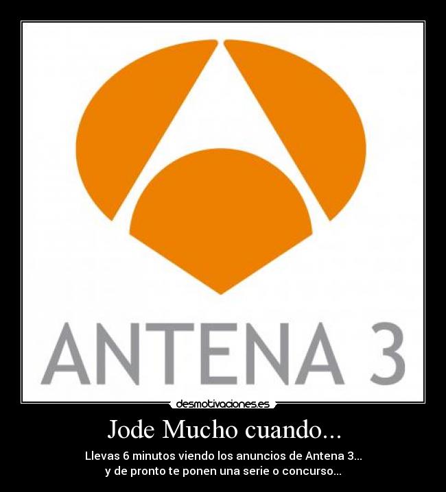 Jode Mucho cuando... - Llevas 6 minutos viendo los anuncios de Antena 3...
y de pronto te ponen una serie o concurso...