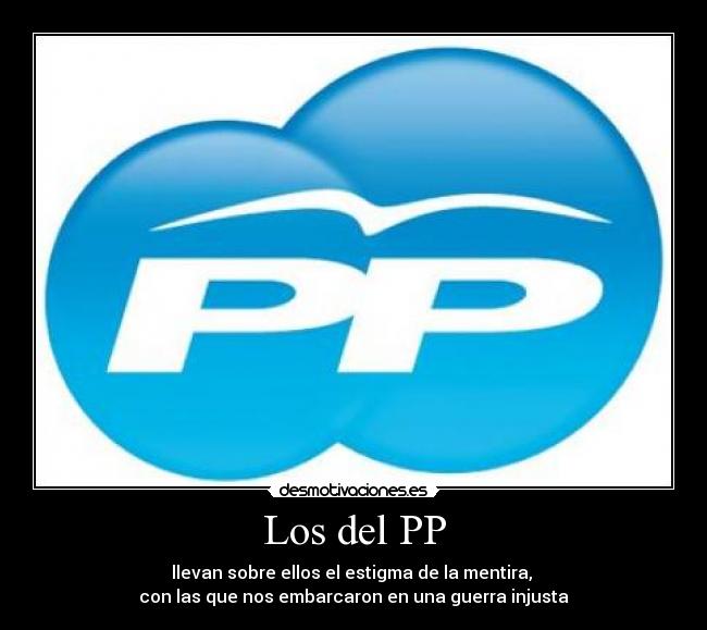 Los del PP - llevan sobre ellos el estigma de la mentira, 
con las que nos embarcaron en una guerra injusta