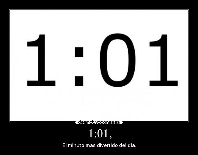1:01, - El minuto mas divertido del día.